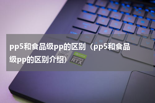pp5和食品级pp的区别（pp5和食品级pp的区别介绍）