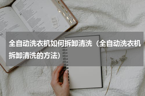 全自动洗衣机如何拆卸清洗（全自动洗衣机拆卸清洗的方法）