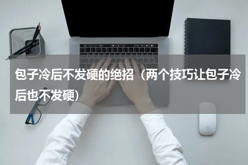 包子冷后不发硬的绝招（两个技巧让包子冷后也不发硬）