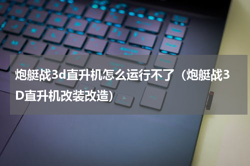 炮艇战3d直升机怎么运行不了（炮艇战3D直升机改装改造）