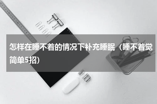 怎样在睡不着的情况下补充睡眠（睡不着觉简单5招）