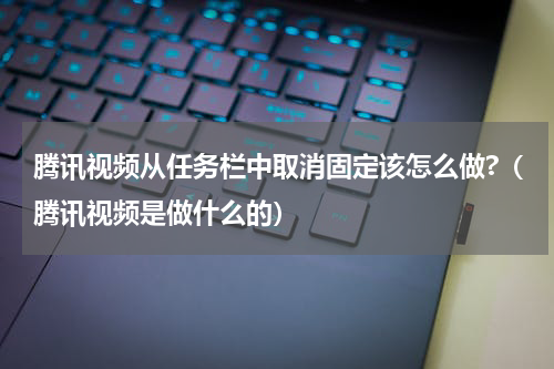 腾讯视频从任务栏中取消固定该怎么做?（腾讯视频是做什么的）