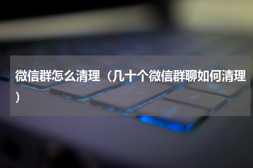 微信群怎么清理（几十个微信群聊如何清理）