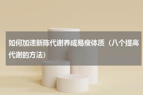 如何加速新陈代谢养成易瘦体质（八个提高代谢的方法）