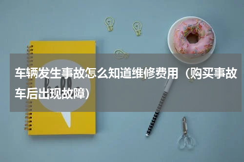 车辆发生事故怎么知道维修费用（购买事故车后出现故障）