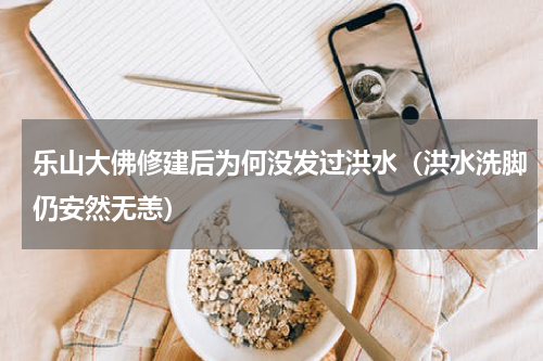 乐山大佛修建后为何没发过洪水（洪水洗脚仍安然无恙）