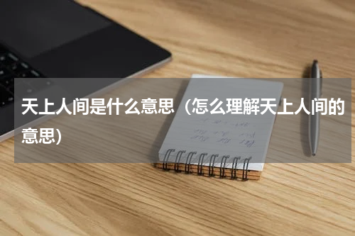 天上人间是什么意思（怎么理解天上人间的意思）