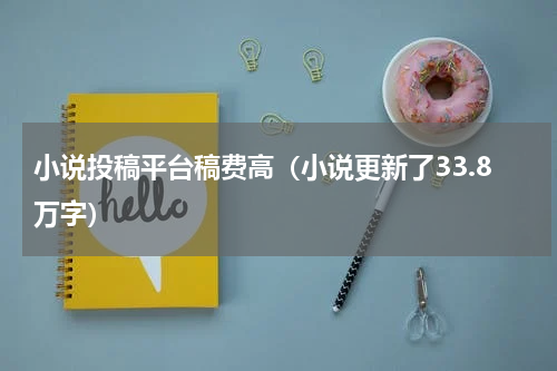 小说投稿平台稿费高（小说更新了33.8万字）