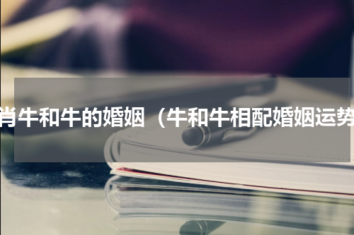 生肖牛和牛的婚姻（牛和牛相配婚姻运势）