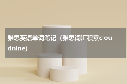 雅思英语单词笔记（雅思词汇积累cloudnine）