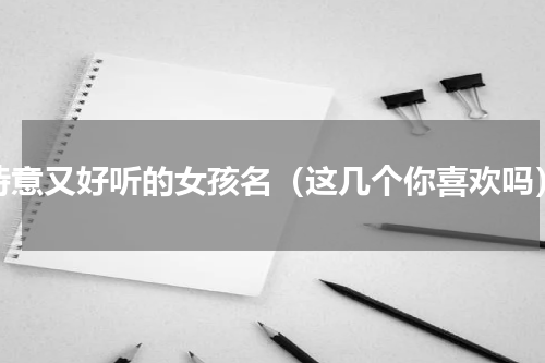 诗意又好听的女孩名（这几个你喜欢吗）