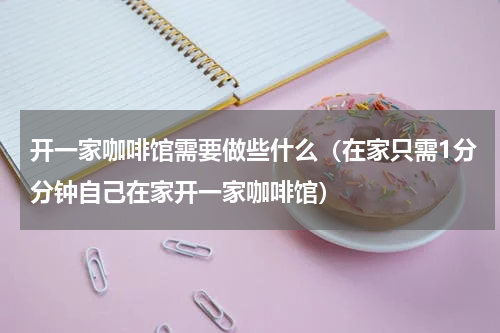 开一家咖啡馆需要做些什么（在家只需1分分钟自己在家开一家咖啡馆）