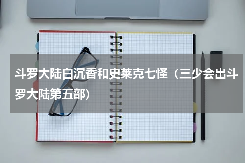 斗罗大陆白沉香和史莱克七怪（三少会出斗罗大陆第五部）