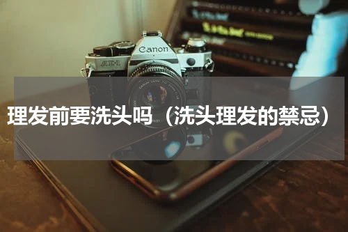 理发前要洗头吗（洗头理发的禁忌）