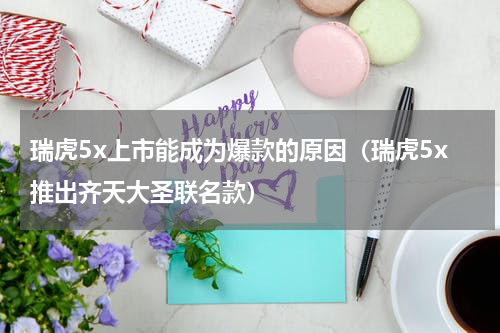 瑞虎5x上市能成为爆款的原因（瑞虎5x推出齐天大圣联名款）