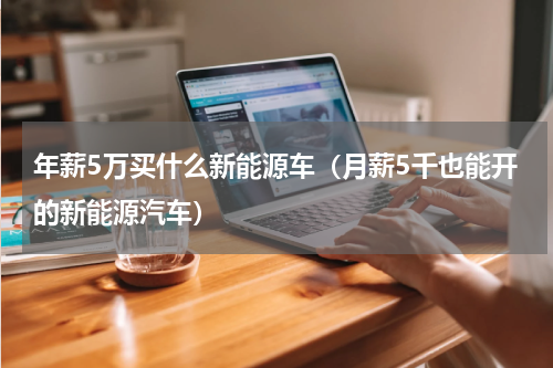 年薪5万买什么新能源车（月薪5千也能开的新能源汽车）