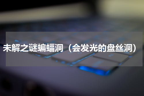 未解之谜蝙蝠洞（会发光的盘丝洞）