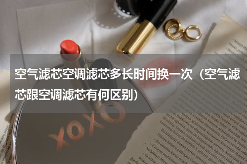 空气滤芯空调滤芯多长时间换一次（空气滤芯跟空调滤芯有何区别）