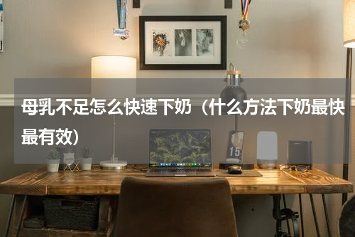 母乳不足怎么快速下奶（什么方法下奶最快最有效）
