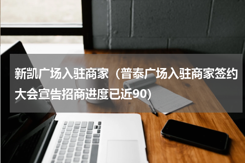 新凯广场入驻商家（普泰广场入驻商家签约大会宣告招商进度已近90）
