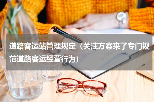 道路客运站管理规定（关注方案来了专门规范道路客运经营行为）
