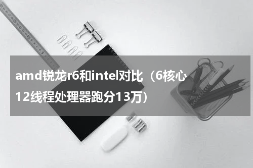 amd锐龙r6和intel对比（6核心12线程处理器跑分13万）