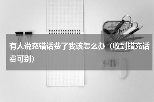 有人说充错话费了我该怎么办（收到错充话费可别）