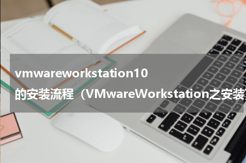 vmwareworkstation10的安装流程（VMwareWorkstation之安装）