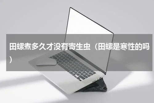 田螺煮多久才没有寄生虫（田螺是寒性的吗）