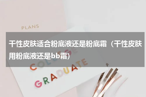 干性皮肤适合粉底液还是粉底霜（干性皮肤用粉底液还是bb霜）