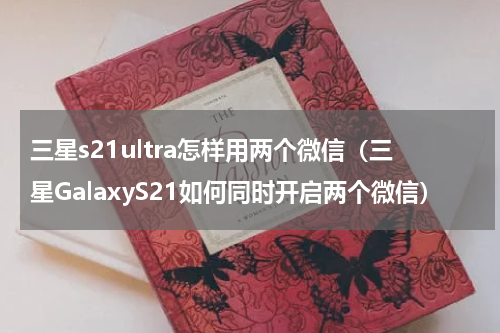 三星s21ultra怎样用两个微信（三星GalaxyS21如何同时开启两个微信）