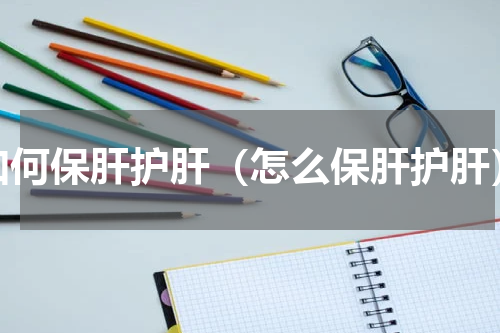 如何保肝护肝（怎么保肝护肝）