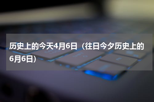 历史上的今天4月6日（往日今夕历史上的6月6日）