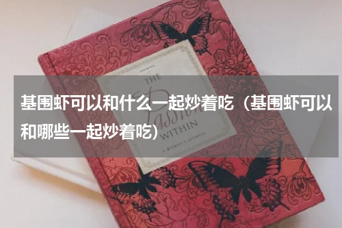 基围虾可以和什么一起炒着吃（基围虾可以和哪些一起炒着吃）