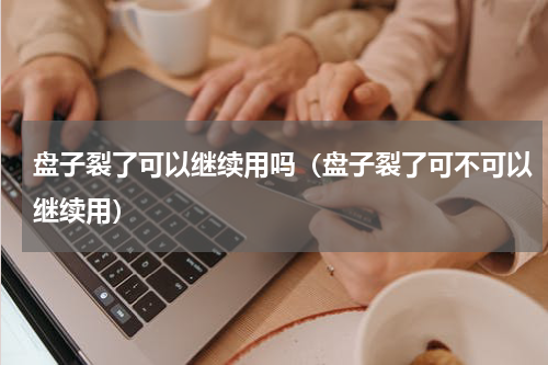 盘子裂了可以继续用吗（盘子裂了可不可以继续用）