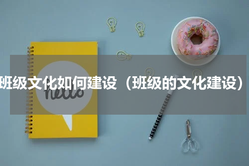 班级文化如何建设（班级的文化建设）