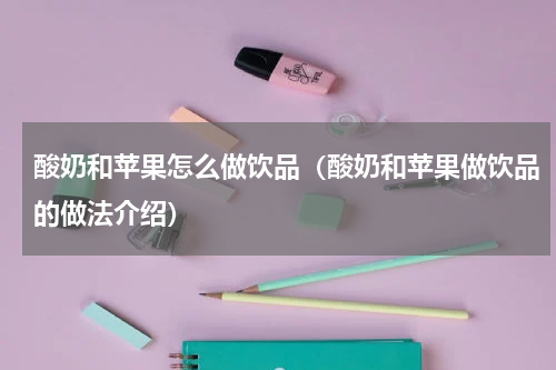 酸奶和苹果怎么做饮品（酸奶和苹果做饮品的做法介绍）