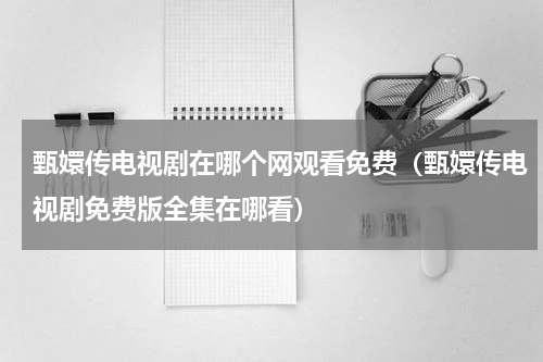 甄嬛传电视剧在哪个网观看免费（甄嬛传电视剧免费版全集在哪看）