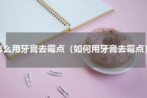怎么用牙膏去霉点（如何用牙膏去霉点）