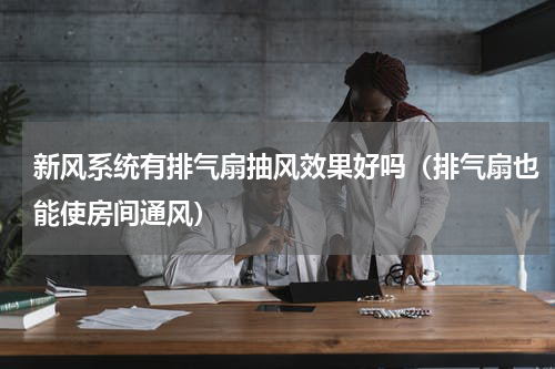 新风系统有排气扇抽风效果好吗（排气扇也能使房间通风）