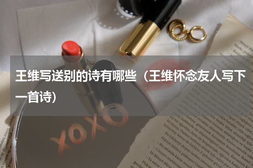 王维写送别的诗有哪些（王维怀念友人写下一首诗）