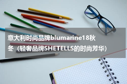 意大利时尚品牌blumarine18秋冬（轻奢品牌SHETELLS的时尚芳华）