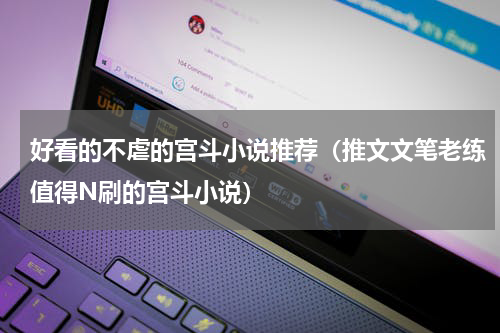 好看的不虐的宫斗小说推荐（推文文笔老练值得N刷的宫斗小说）