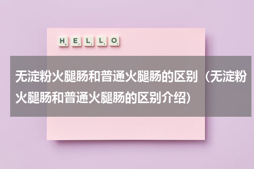 无淀粉火腿肠和普通火腿肠的区别（无淀粉火腿肠和普通火腿肠的区别介绍）