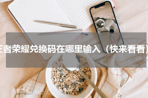 王者荣耀兑换码在哪里输入（快来看看）