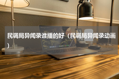 民调局异闻录谁播的好（民调局异闻录动画）
