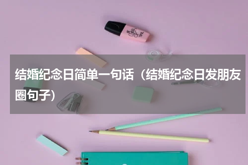 结婚纪念日简单一句话（结婚纪念日发朋友圈句子）