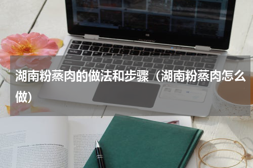 湖南粉蒸肉的做法和步骤（湖南粉蒸肉怎么做）