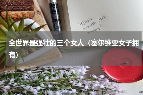 全世界最强壮的三个女人（塞尔维亚女子拥有）