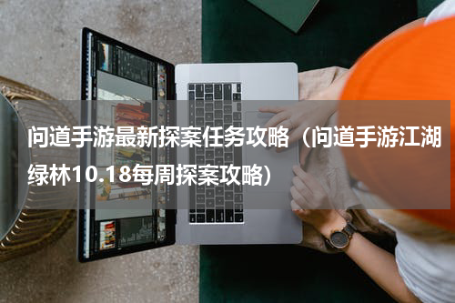 问道手游最新探案任务攻略（问道手游江湖绿林10.18每周探案攻略）